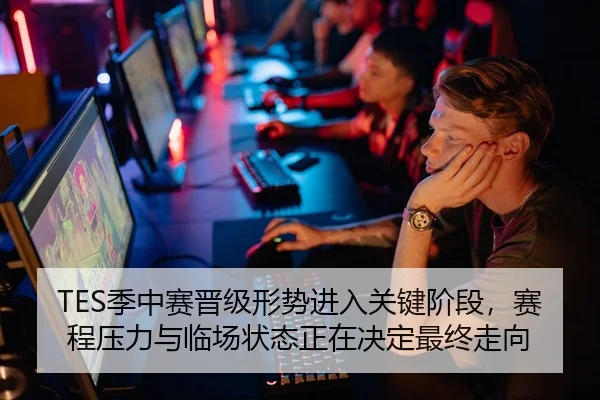 TES季中赛晋级形势进入关键阶段，赛程压力与临场状态正在决定最终走向