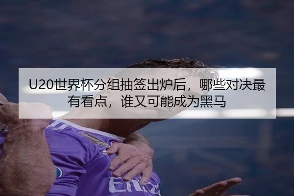 U20世界杯分组抽签出炉后，哪些对决最有看点，谁又可能成为黑马
